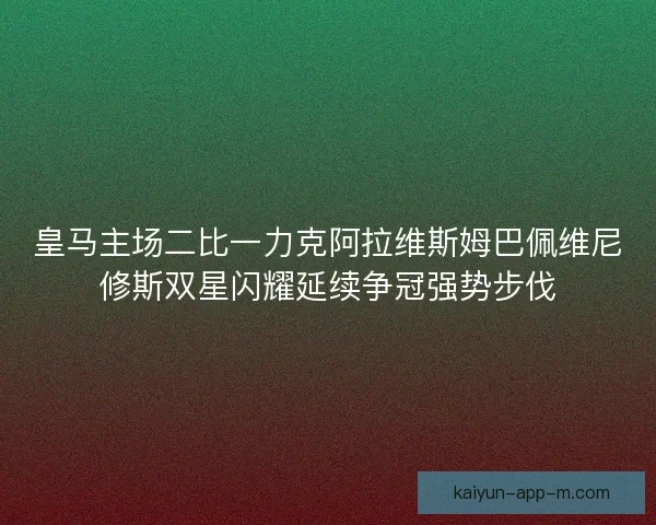 皇马主场二比一力克阿拉维斯姆巴佩维尼修斯双星闪耀延续争冠强势步伐