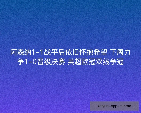 阿森纳1-1战平后依旧怀抱希望 下周力争1-0晋级决赛 英超欧冠双线争冠