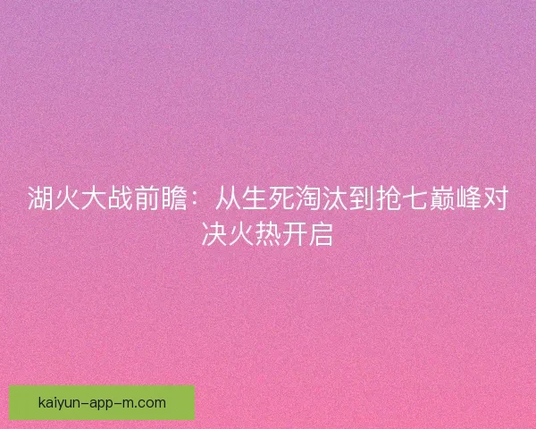 湖火大战前瞻：从生死淘汰到抢七巅峰对决火热开启