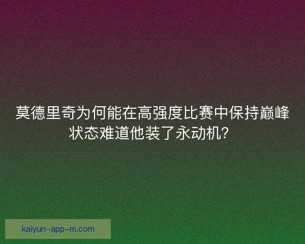 莫德里奇为何能在高强度比赛中保持巅峰状态难道他装了永动机? 莫德里奇为何能在高强度比赛中保持巅峰状态难道他装了永动机?