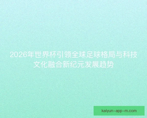 2026年世界杯引领全球足球格局与科技文化融合新纪元发展趋势 2026年世界杯引领全球足球格局与科技文化融合新纪元发展趋势