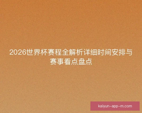 2026世界杯赛程全解析详细时间安排与赛事看点盘点