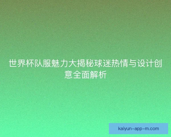 世界杯队服魅力大揭秘球迷热情与设计创意全面解析 世界杯队服魅力大揭秘球迷热情与设计创意全面解析