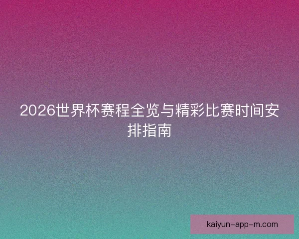 2026世界杯赛程全览与精彩比赛时间安排指南 2026世界杯赛程全览与精彩比赛时间安排指南