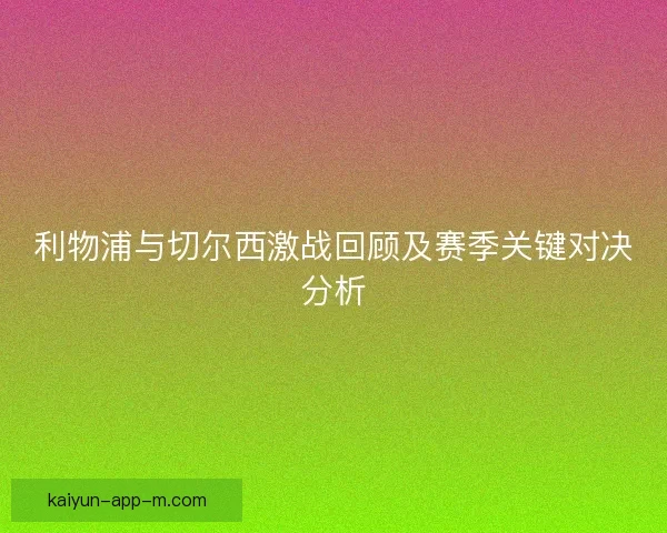 利物浦与切尔西激战回顾及赛季关键对决分析 利物浦与切尔西激战回顾及赛季关键对决分析