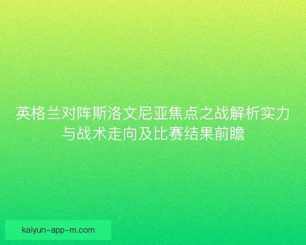 英格兰对阵斯洛文尼亚焦点之战解析实力与战术走向及比赛结果前瞻 英格兰对阵斯洛文尼亚焦点之战解析实力与战术走向及比赛结果前瞻