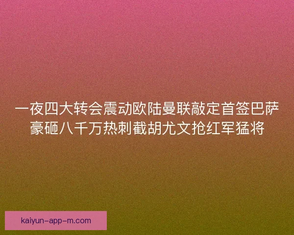 一夜四大转会震动欧陆曼联敲定首签巴萨豪砸八千万热刺截胡尤文抢红军猛将 一夜四大转会震动欧陆曼联敲定首签巴萨豪砸八千万热刺截胡尤文抢红军猛将