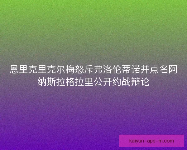 恩里克里克尔梅怒斥弗洛伦蒂诺并点名阿纳斯拉格拉里公开约战辩论 恩里克里克尔梅怒斥弗洛伦蒂诺并点名阿纳斯拉格拉里公开约战辩论