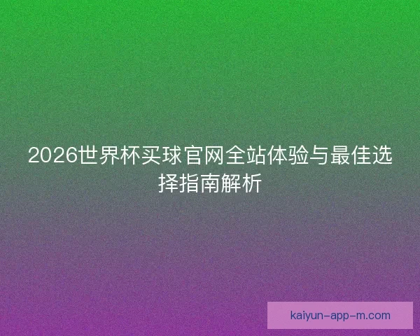 2026世界杯买球官网全站体验与最佳选择指南解析 2026世界杯买球官网全站体验与最佳选择指南解析