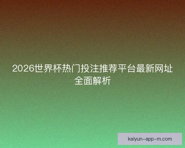 2026世界杯热门投注推荐平台最新网址全面解析 2026世界杯热门投注推荐平台最新网址全面解析