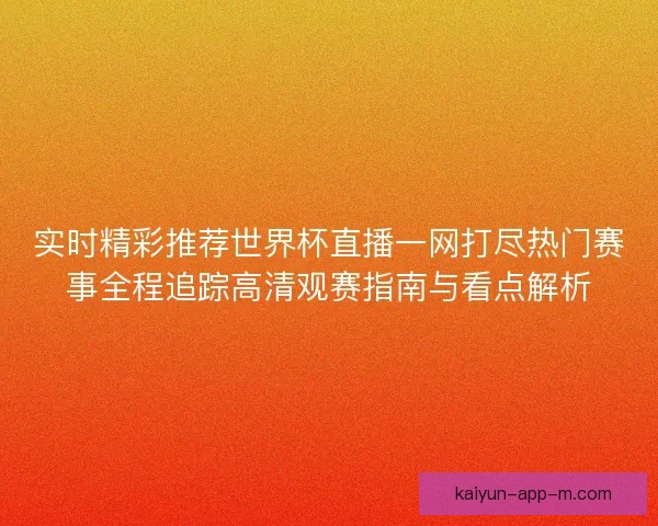 实时精彩推荐世界杯直播一网打尽热门赛事全程追踪高清观赛指南与看点解析 实时精彩推荐世界杯直播一网打尽热门赛事全程追踪高清观赛指南与看点解析