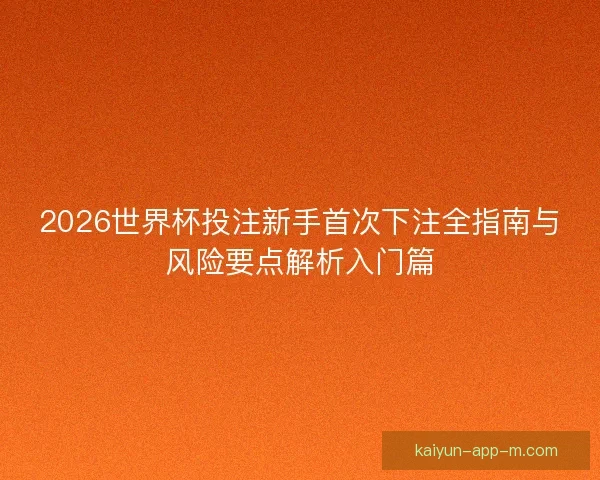 2026世界杯投注新手首次下注全指南与风险要点解析入门篇
