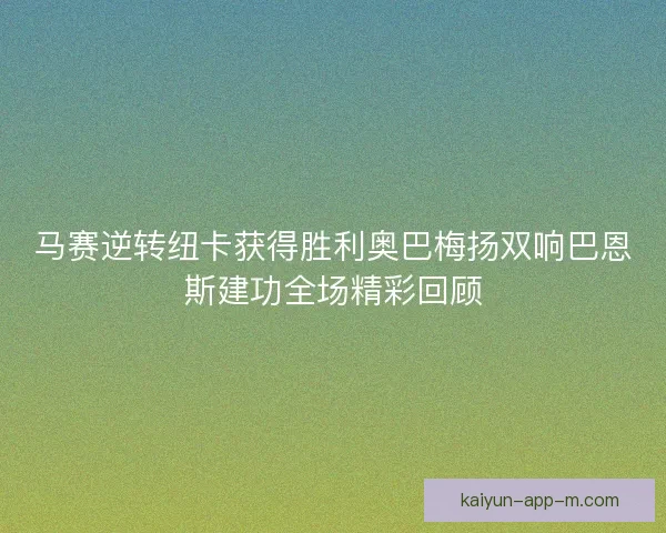 马赛逆转纽卡获得胜利奥巴梅扬双响巴恩斯建功全场精彩回顾