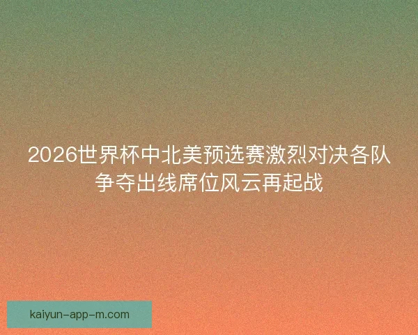 2026世界杯中北美预选赛激烈对决各队争夺出线席位风云再起战