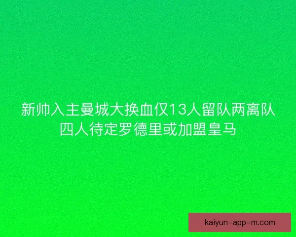 新帅入主曼城大换血仅13人留队两离队四人待定罗德里或加盟皇马