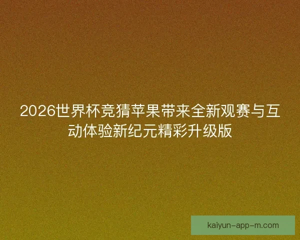 2026世界杯竞猜苹果带来全新观赛与互动体验新纪元精彩升级版