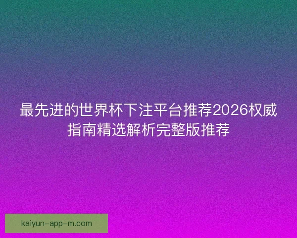 最先进的世界杯下注平台推荐2026权威指南精选解析完整版推荐