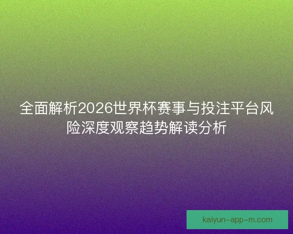 全面解析2026世界杯赛事与投注平台风险深度观察趋势解读分析 全面解析2026世界杯赛事与投注平台风险深度观察趋势解读分析