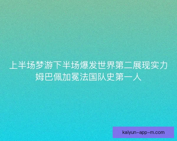 上半场梦游下半场爆发世界第二展现实力姆巴佩加冕法国队史第一人 上半场梦游下半场爆发世界第二展现实力姆巴佩加冕法国队史第一人