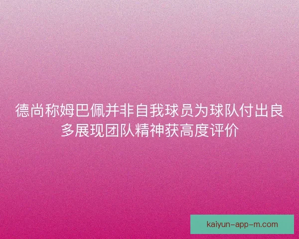 德尚称姆巴佩并非自我球员为球队付出良多展现团队精神获高度评价