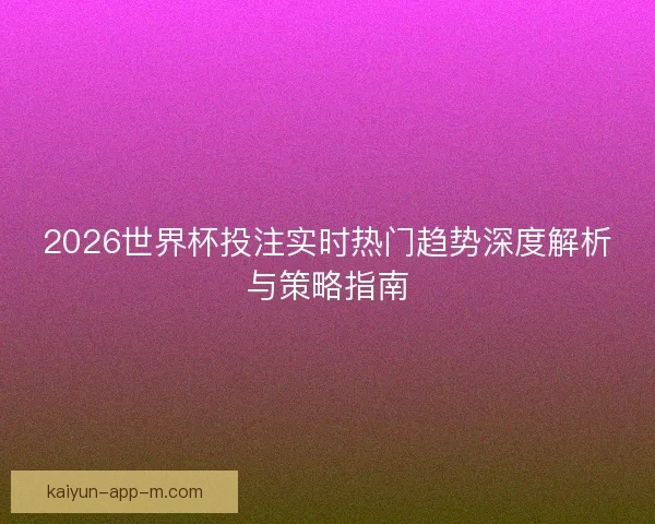 2026世界杯投注实时热门趋势深度解析与策略指南 2026世界杯投注实时热门趋势深度解析与策略指南