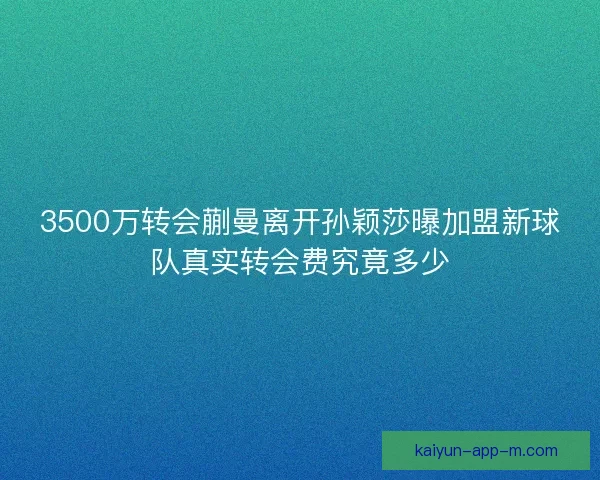 3500万转会蒯曼离开孙颖莎曝加盟新球队真实转会费究竟多少