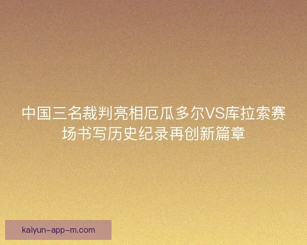 中国三名裁判亮相厄瓜多尔VS库拉索赛场书写历史纪录再创新篇章