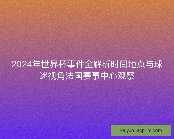 2024年世界杯事件全解析时间地点与球迷视角法国赛事中心观察 2024年世界杯事件全解析时间地点与球迷视角法国赛事中心观察