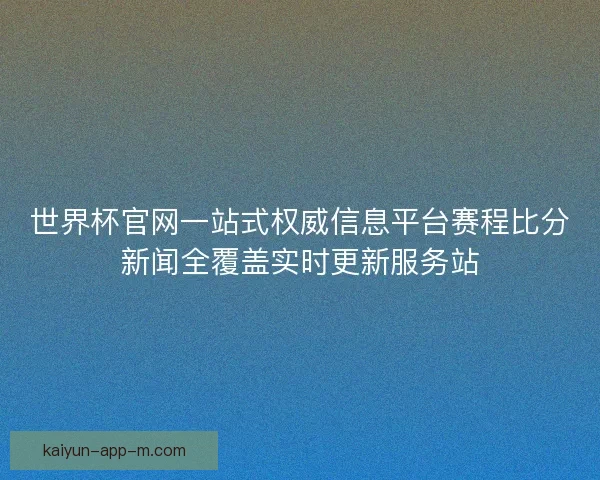 世界杯官网一站式权威信息平台赛程比分新闻全覆盖实时更新服务站 世界杯官网一站式权威信息平台赛程比分新闻全覆盖实时更新服务站