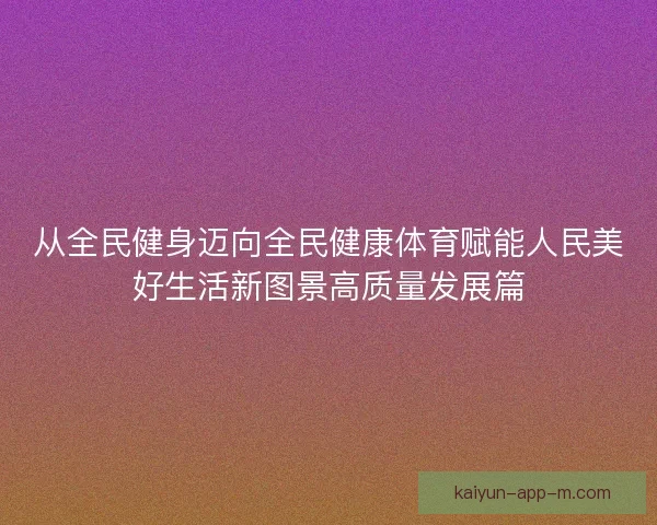 从全民健身迈向全民健康体育赋能人民美好生活新图景高质量发展篇 从全民健身迈向全民健康体育赋能人民美好生活新图景高质量发展篇